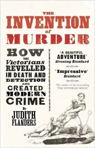 The Invention of Murder ; How the Victorians revelled in Death & Detection and Created Modern Crime